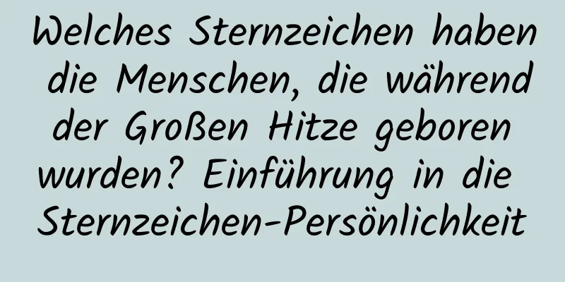 Welches Sternzeichen haben die Menschen, die während der Großen Hitze geboren wurden? Einführung in die Sternzeichen-Persönlichkeit