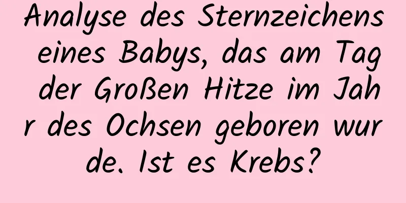 Analyse des Sternzeichens eines Babys, das am Tag der Großen Hitze im Jahr des Ochsen geboren wurde. Ist es Krebs?