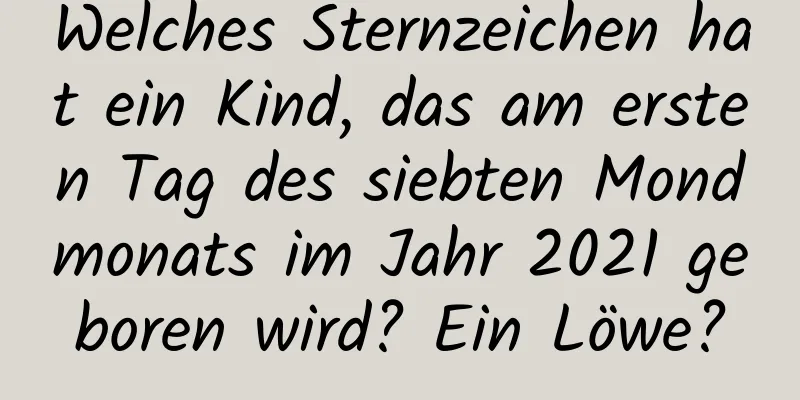 Welches Sternzeichen hat ein Kind, das am ersten Tag des siebten Mondmonats im Jahr 2021 geboren wird? Ein Löwe?