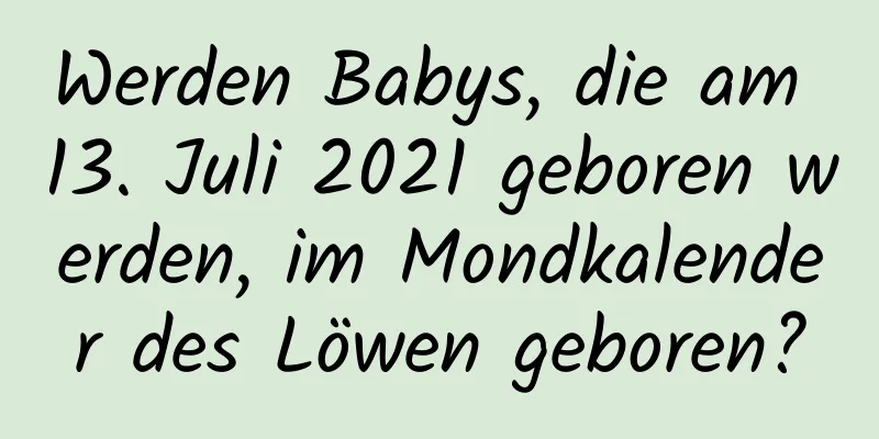 Werden Babys, die am 13. Juli 2021 geboren werden, im Mondkalender des Löwen geboren?