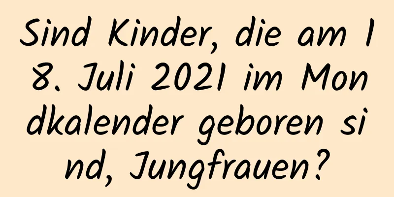 Sind Kinder, die am 18. Juli 2021 im Mondkalender geboren sind, Jungfrauen?