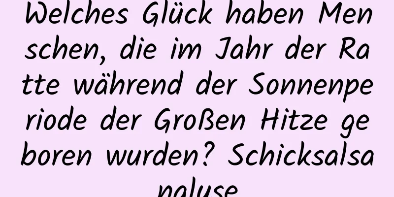 Welches Glück haben Menschen, die im Jahr der Ratte während der Sonnenperiode der Großen Hitze geboren wurden? Schicksalsanalyse