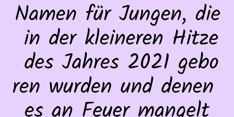 Namen für Jungen, die in der kleineren Hitze des Jahres 2021 geboren wurden und denen es an Feuer mangelt