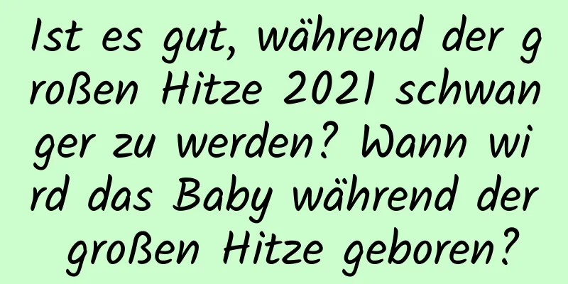 Ist es gut, während der großen Hitze 2021 schwanger zu werden? Wann wird das Baby während der großen Hitze geboren?