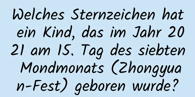 Welches Sternzeichen hat ein Kind, das im Jahr 2021 am 15. Tag des siebten Mondmonats (Zhongyuan-Fest) geboren wurde?