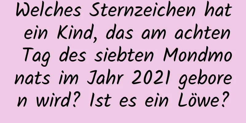 Welches Sternzeichen hat ein Kind, das am achten Tag des siebten Mondmonats im Jahr 2021 geboren wird? Ist es ein Löwe?