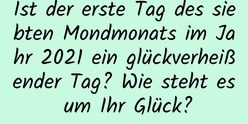 Ist der erste Tag des siebten Mondmonats im Jahr 2021 ein glückverheißender Tag? Wie steht es um Ihr Glück?