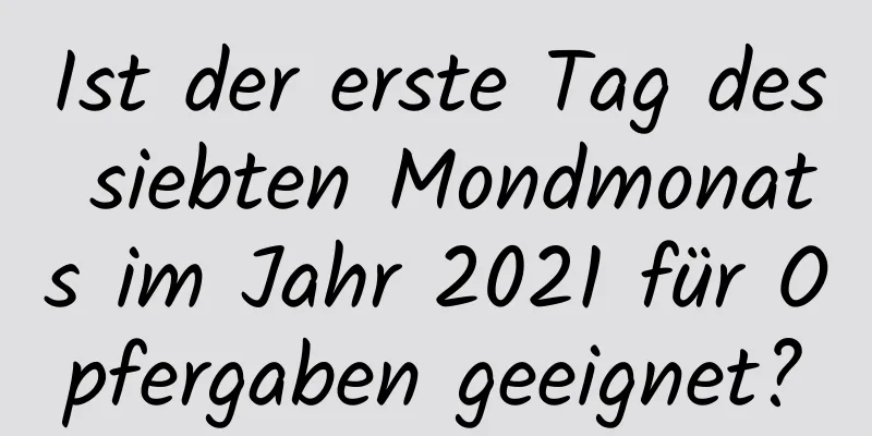 Ist der erste Tag des siebten Mondmonats im Jahr 2021 für Opfergaben geeignet?