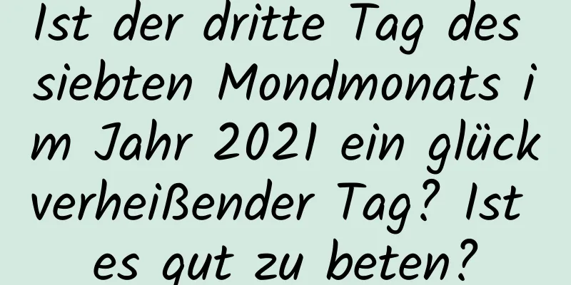 Ist der dritte Tag des siebten Mondmonats im Jahr 2021 ein glückverheißender Tag? Ist es gut zu beten?