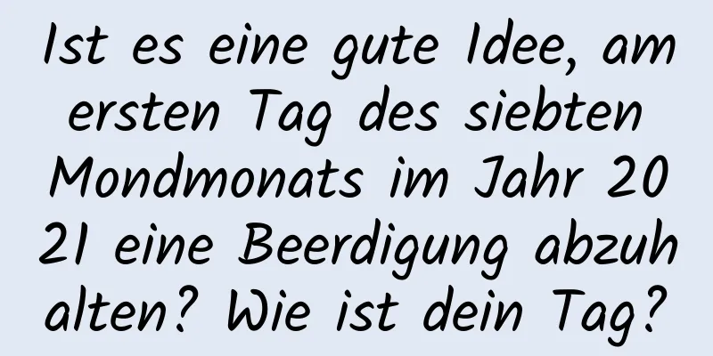 Ist es eine gute Idee, am ersten Tag des siebten Mondmonats im Jahr 2021 eine Beerdigung abzuhalten? Wie ist dein Tag?