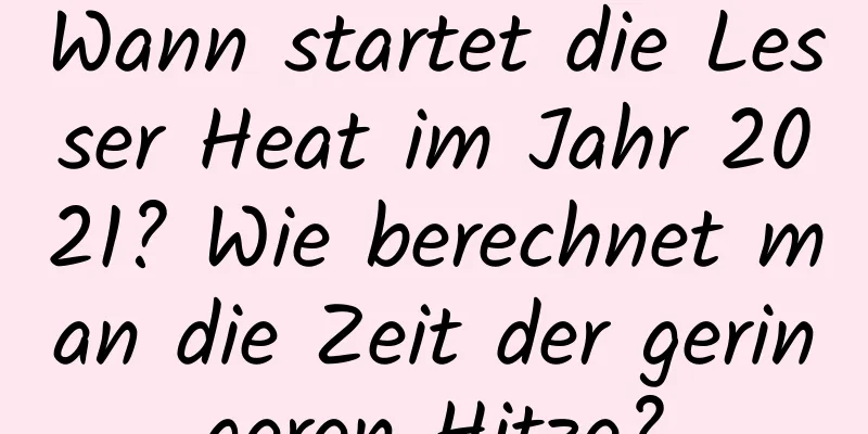 Wann startet die Lesser Heat im Jahr 2021? Wie berechnet man die Zeit der geringeren Hitze?