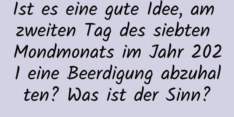 Ist es eine gute Idee, am zweiten Tag des siebten Mondmonats im Jahr 2021 eine Beerdigung abzuhalten? Was ist der Sinn?