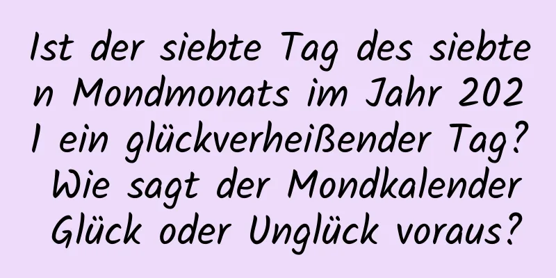 Ist der siebte Tag des siebten Mondmonats im Jahr 2021 ein glückverheißender Tag? Wie sagt der Mondkalender Glück oder Unglück voraus?