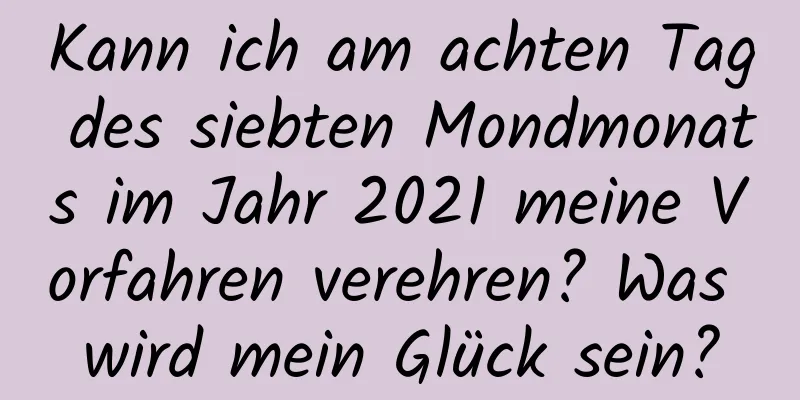 Kann ich am achten Tag des siebten Mondmonats im Jahr 2021 meine Vorfahren verehren? Was wird mein Glück sein?