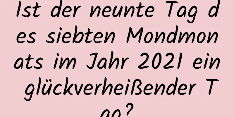 Ist der neunte Tag des siebten Mondmonats im Jahr 2021 ein glückverheißender Tag?