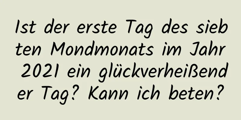 Ist der erste Tag des siebten Mondmonats im Jahr 2021 ein glückverheißender Tag? Kann ich beten?