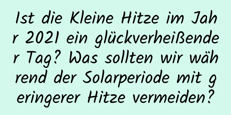 Ist die Kleine Hitze im Jahr 2021 ein glückverheißender Tag? Was sollten wir während der Solarperiode mit geringerer Hitze vermeiden?