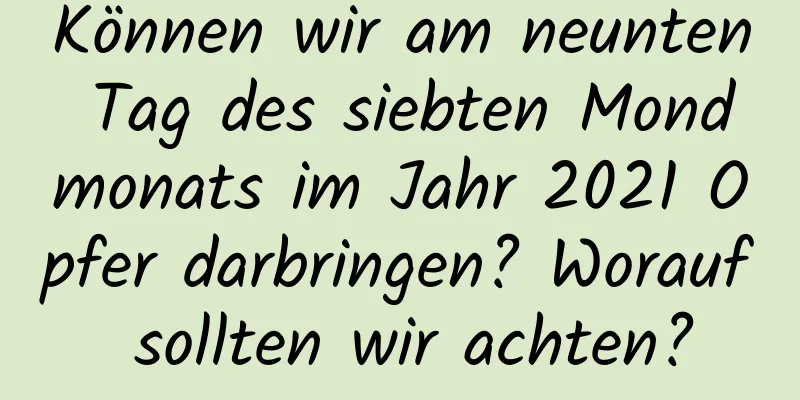 Können wir am neunten Tag des siebten Mondmonats im Jahr 2021 Opfer darbringen? Worauf sollten wir achten?