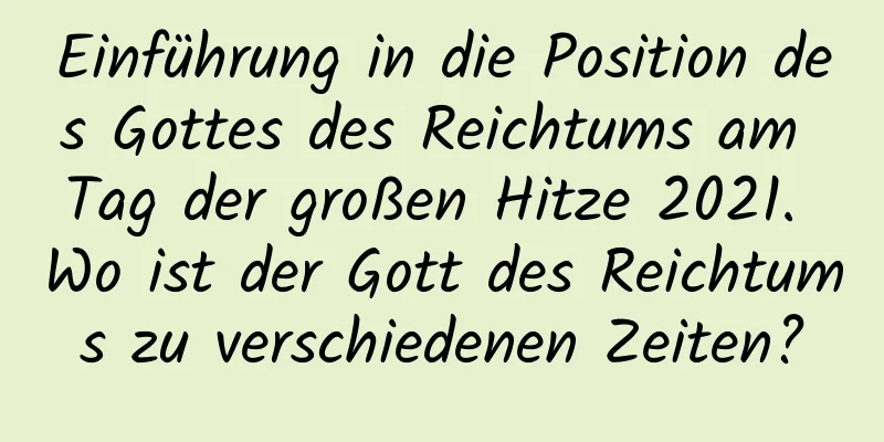 Einführung in die Position des Gottes des Reichtums am Tag der großen Hitze 2021. Wo ist der Gott des Reichtums zu verschiedenen Zeiten?