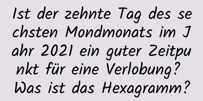 Ist der zehnte Tag des sechsten Mondmonats im Jahr 2021 ein guter Zeitpunkt für eine Verlobung? Was ist das Hexagramm?