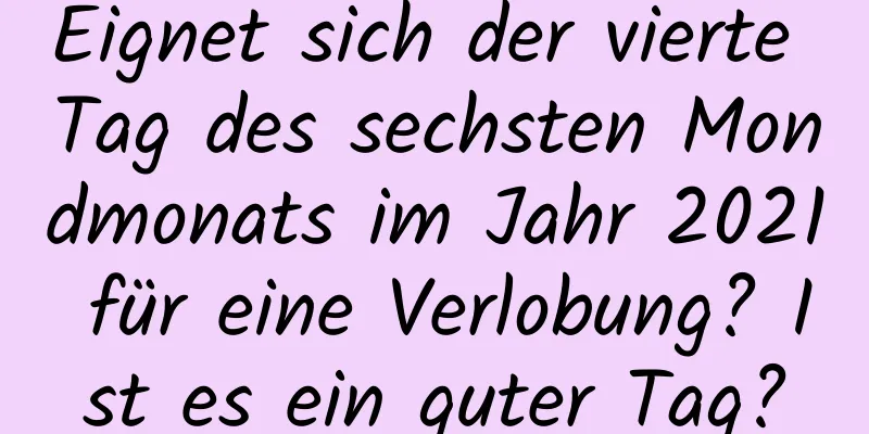 Eignet sich der vierte Tag des sechsten Mondmonats im Jahr 2021 für eine Verlobung? Ist es ein guter Tag?