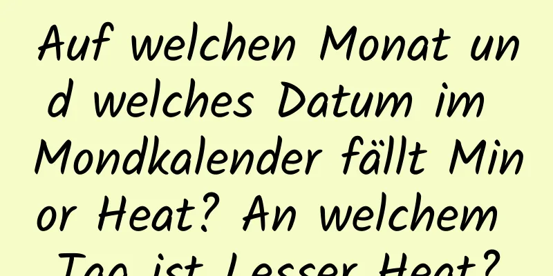 Auf welchen Monat und welches Datum im Mondkalender fällt Minor Heat? An welchem ​​Tag ist Lesser Heat?