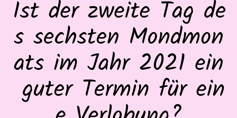 Ist der zweite Tag des sechsten Mondmonats im Jahr 2021 ein guter Termin für eine Verlobung?