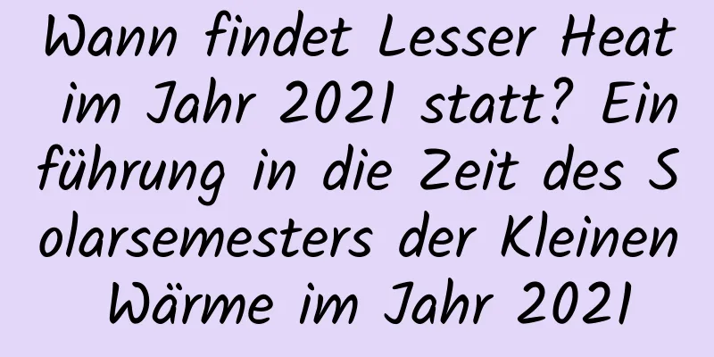 Wann findet Lesser Heat im Jahr 2021 statt? Einführung in die Zeit des Solarsemesters der Kleinen Wärme im Jahr 2021