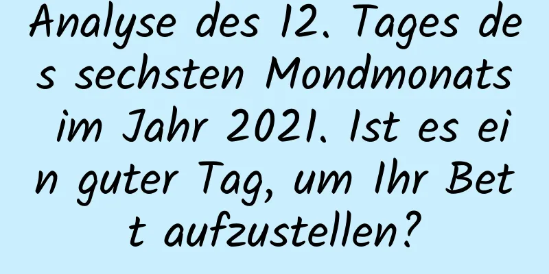 Analyse des 12. Tages des sechsten Mondmonats im Jahr 2021. Ist es ein guter Tag, um Ihr Bett aufzustellen?