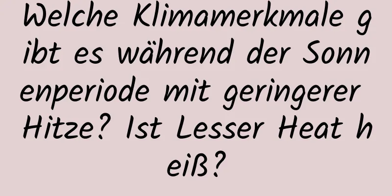 Welche Klimamerkmale gibt es während der Sonnenperiode mit geringerer Hitze? Ist Lesser Heat heiß?