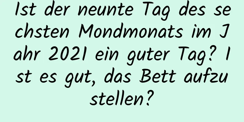 Ist der neunte Tag des sechsten Mondmonats im Jahr 2021 ein guter Tag? Ist es gut, das Bett aufzustellen?