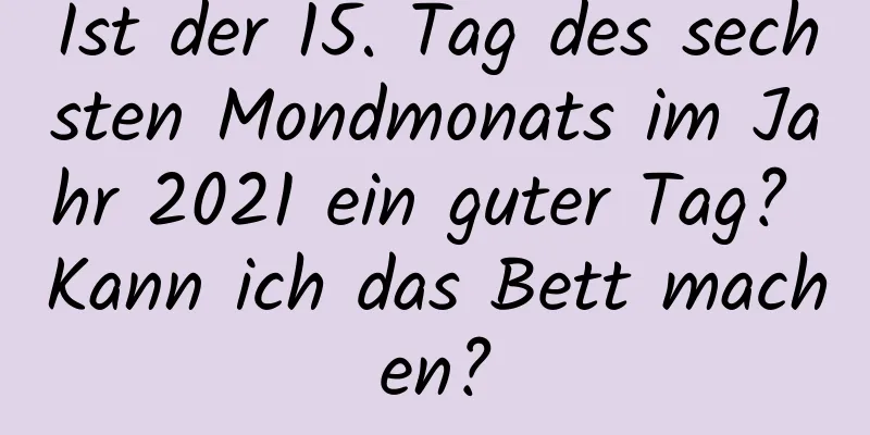 Ist der 15. Tag des sechsten Mondmonats im Jahr 2021 ein guter Tag? Kann ich das Bett machen?