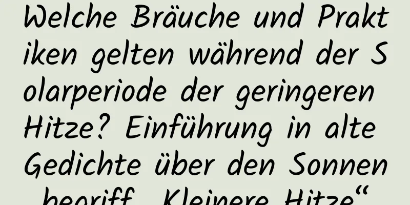 Welche Bräuche und Praktiken gelten während der Solarperiode der geringeren Hitze? Einführung in alte Gedichte über den Sonnenbegriff „Kleinere Hitze“