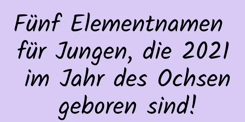 Fünf Elementnamen für Jungen, die 2021 im Jahr des Ochsen geboren sind!