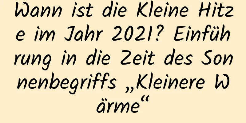 Wann ist die Kleine Hitze im Jahr 2021? Einführung in die Zeit des Sonnenbegriffs „Kleinere Wärme“