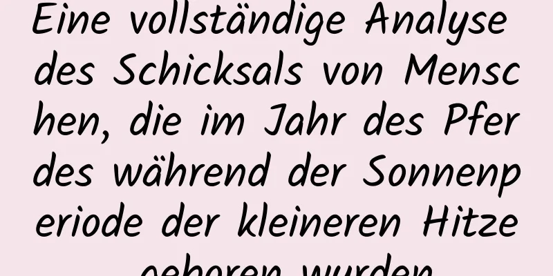 Eine vollständige Analyse des Schicksals von Menschen, die im Jahr des Pferdes während der Sonnenperiode der kleineren Hitze geboren wurden