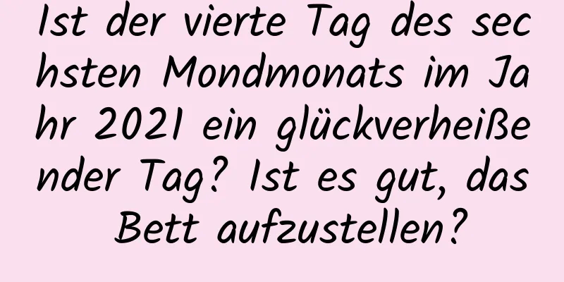 Ist der vierte Tag des sechsten Mondmonats im Jahr 2021 ein glückverheißender Tag? Ist es gut, das Bett aufzustellen?