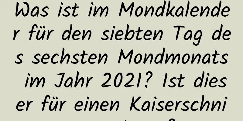 Was ist im Mondkalender für den siebten Tag des sechsten Mondmonats im Jahr 2021? Ist dieser für einen Kaiserschnitt geeignet?