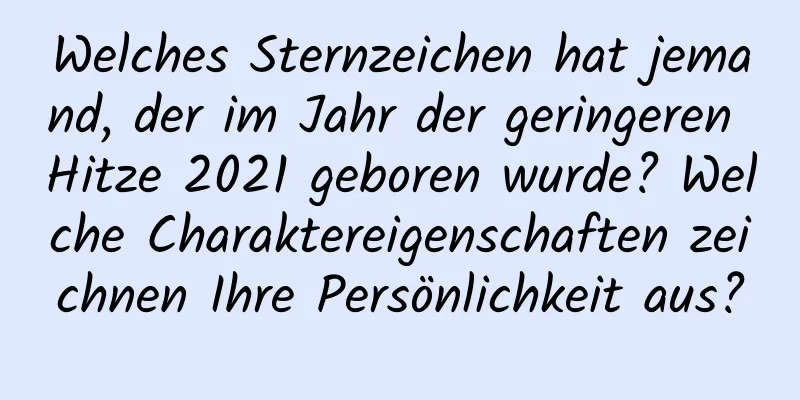 Welches Sternzeichen hat jemand, der im Jahr der geringeren Hitze 2021 geboren wurde? Welche Charaktereigenschaften zeichnen Ihre Persönlichkeit aus?