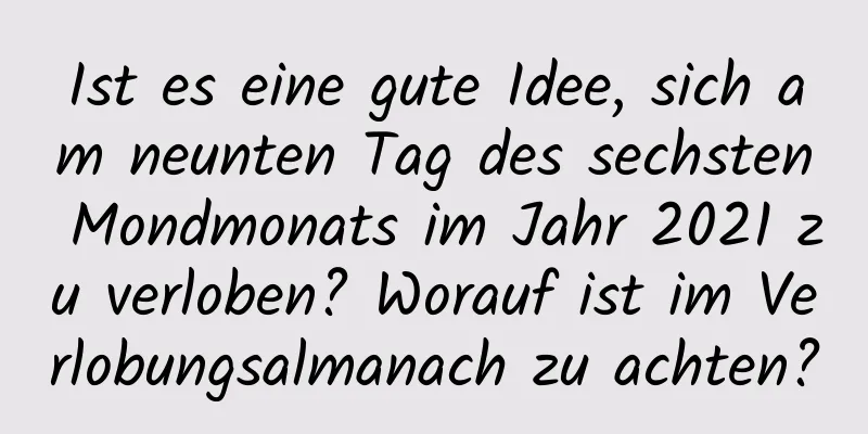 Ist es eine gute Idee, sich am neunten Tag des sechsten Mondmonats im Jahr 2021 zu verloben? Worauf ist im Verlobungsalmanach zu achten?