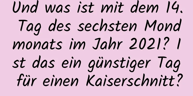 Und was ist mit dem 14. Tag des sechsten Mondmonats im Jahr 2021? Ist das ein günstiger Tag für einen Kaiserschnitt?