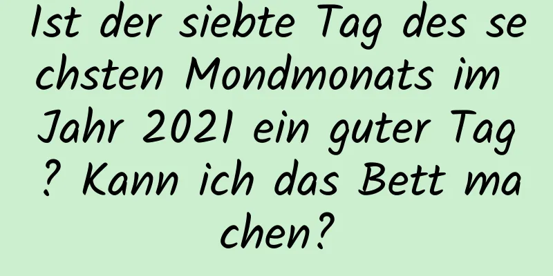 Ist der siebte Tag des sechsten Mondmonats im Jahr 2021 ein guter Tag? Kann ich das Bett machen?