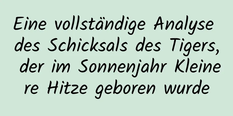 Eine vollständige Analyse des Schicksals des Tigers, der im Sonnenjahr Kleinere Hitze geboren wurde