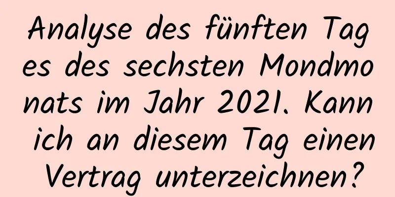 Analyse des fünften Tages des sechsten Mondmonats im Jahr 2021. Kann ich an diesem Tag einen Vertrag unterzeichnen?