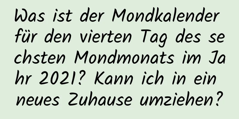 Was ist der Mondkalender für den vierten Tag des sechsten Mondmonats im Jahr 2021? Kann ich in ein neues Zuhause umziehen?