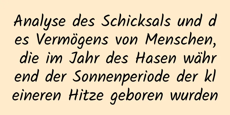 Analyse des Schicksals und des Vermögens von Menschen, die im Jahr des Hasen während der Sonnenperiode der kleineren Hitze geboren wurden