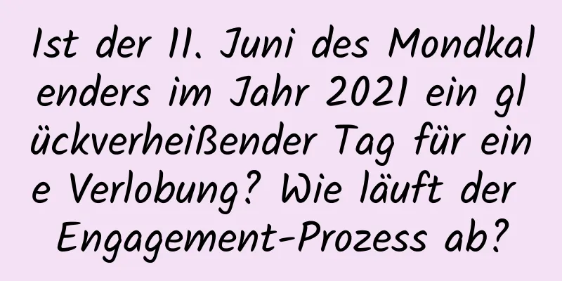 Ist der 11. Juni des Mondkalenders im Jahr 2021 ein glückverheißender Tag für eine Verlobung? Wie läuft der Engagement-Prozess ab?