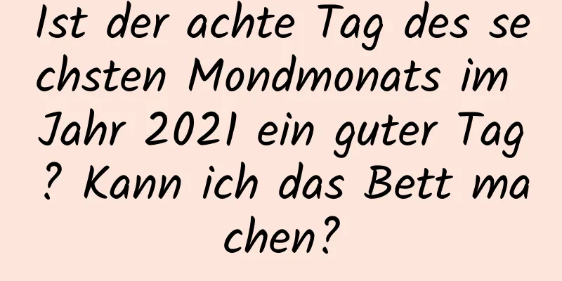 Ist der achte Tag des sechsten Mondmonats im Jahr 2021 ein guter Tag? Kann ich das Bett machen?