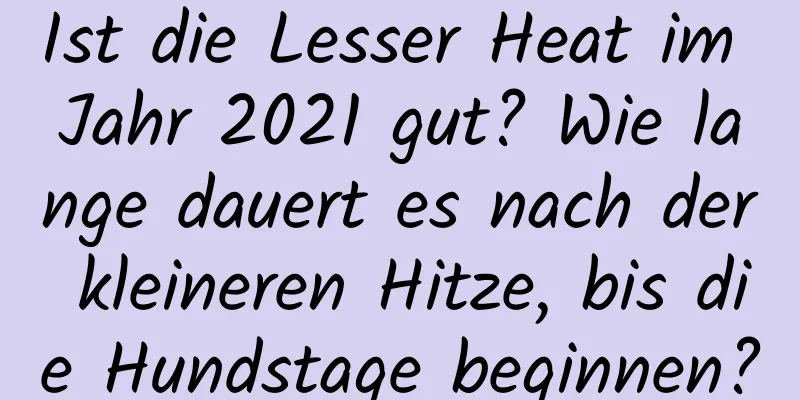 Ist die Lesser Heat im Jahr 2021 gut? Wie lange dauert es nach der kleineren Hitze, bis die Hundstage beginnen?