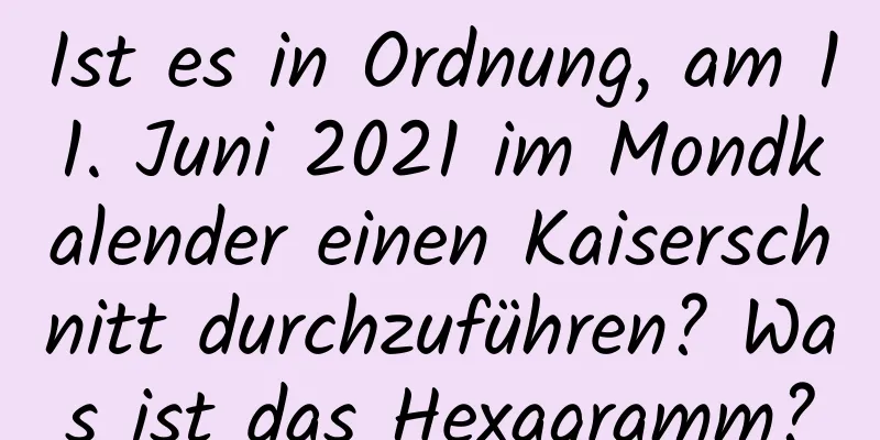 Ist es in Ordnung, am 11. Juni 2021 im Mondkalender einen Kaiserschnitt durchzuführen? Was ist das Hexagramm?